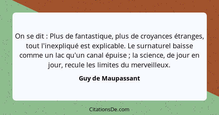 On se dit : Plus de fantastique, plus de croyances étranges, tout l'inexpliqué est explicable. Le surnaturel baisse comme un... - Guy de Maupassant