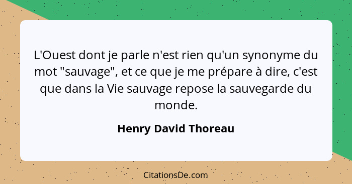 L'Ouest dont je parle n'est rien qu'un synonyme du mot "sauvage", et ce que je me prépare à dire, c'est que dans la Vie sauvage... - Henry David Thoreau