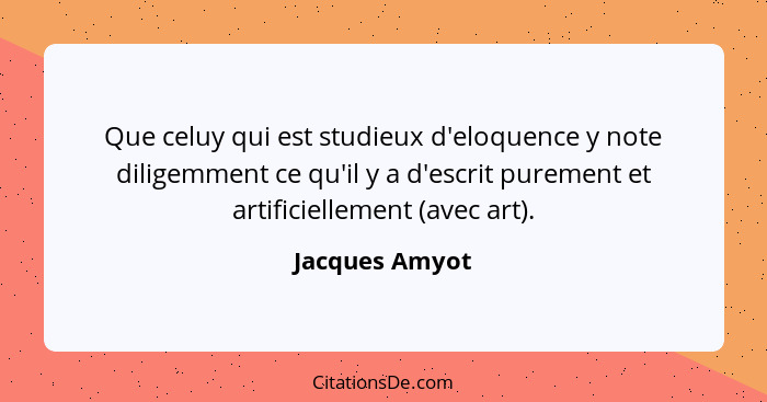 Que celuy qui est studieux d'eloquence y note diligemment ce qu'il y a d'escrit purement et artificiellement (avec art).... - Jacques Amyot