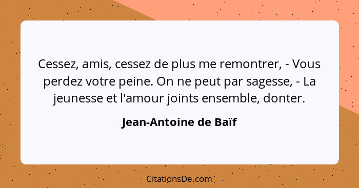 Cessez, amis, cessez de plus me remontrer, - Vous perdez votre peine. On ne peut par sagesse, - La jeunesse et l'amour joints e... - Jean-Antoine de Baïf