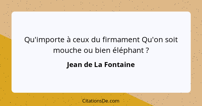 Qu'importe à ceux du firmament Qu'on soit mouche ou bien éléphant ?... - Jean de La Fontaine