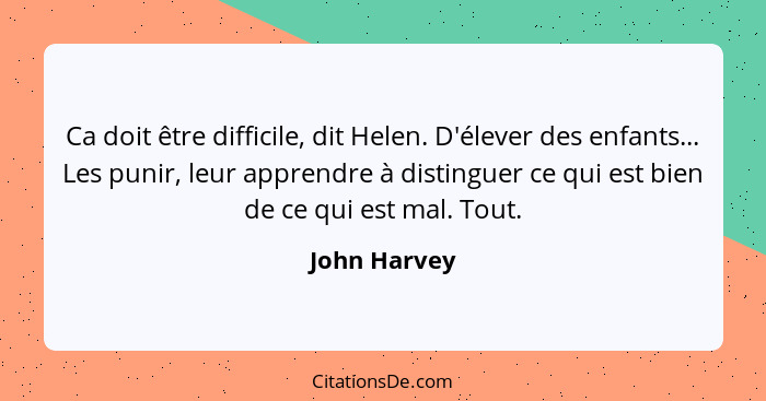 Ca doit être difficile, dit Helen. D'élever des enfants... Les punir, leur apprendre à distinguer ce qui est bien de ce qui est mal. Tou... - John Harvey