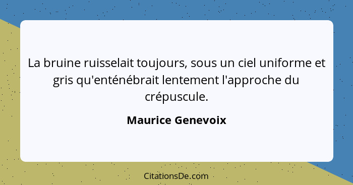 La bruine ruisselait toujours, sous un ciel uniforme et gris qu'enténébrait lentement l'approche du crépuscule.... - Maurice Genevoix