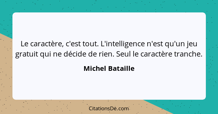 Le caractère, c'est tout. L'intelligence n'est qu'un jeu gratuit qui ne décide de rien. Seul le caractère tranche.... - Michel Bataille