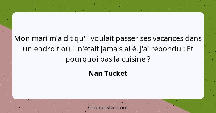 Mon mari m'a dit qu'il voulait passer ses vacances dans un endroit où il n'était jamais allé. J'ai répondu : Et pourquoi pas la cuis... - Nan Tucket