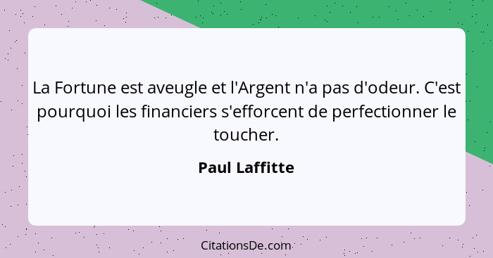 La Fortune est aveugle et l'Argent n'a pas d'odeur. C'est pourquoi les financiers s'efforcent de perfectionner le toucher.... - Paul Laffitte