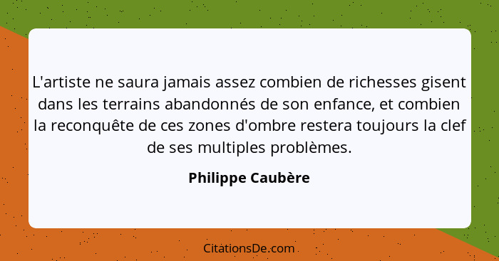 L'artiste ne saura jamais assez combien de richesses gisent dans les terrains abandonnés de son enfance, et combien la reconquête d... - Philippe Caubère