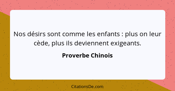 Nos désirs sont comme les enfants : plus on leur cède, plus ils deviennent exigeants.... - Proverbe Chinois