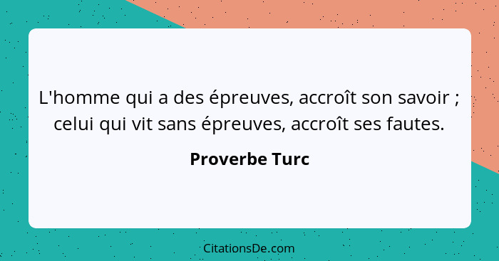 L'homme qui a des épreuves, accroît son savoir ; celui qui vit sans épreuves, accroît ses fautes.... - Proverbe Turc