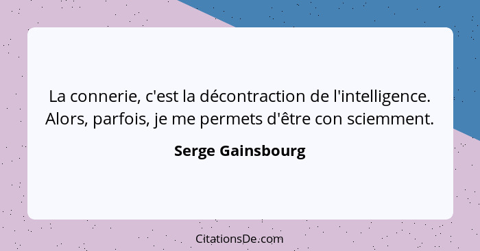 La connerie, c'est la décontraction de l'intelligence. Alors, parfois, je me permets d'être con sciemment.... - Serge Gainsbourg