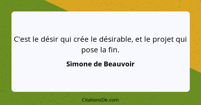 C'est le désir qui crée le désirable, et le projet qui pose la fin.... - Simone de Beauvoir