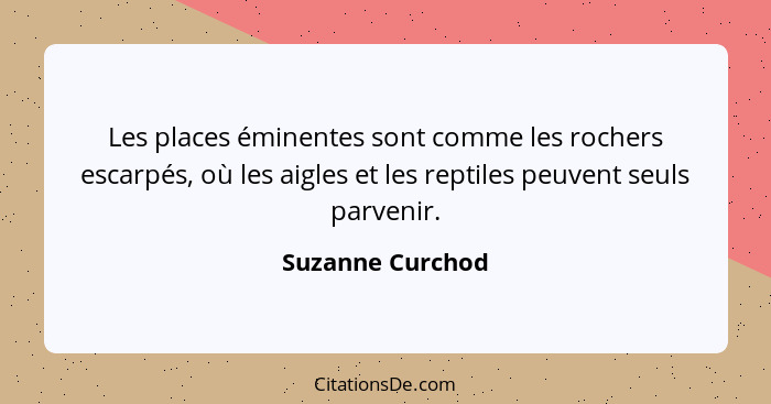 Les places éminentes sont comme les rochers escarpés, où les aigles et les reptiles peuvent seuls parvenir.... - Suzanne Curchod