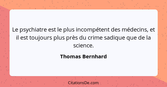 Le psychiatre est le plus incompétent des médecins, et il est toujours plus près du crime sadique que de la science.... - Thomas Bernhard