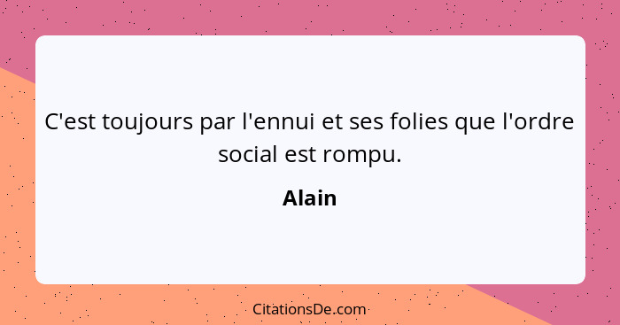 C'est toujours par l'ennui et ses folies que l'ordre social est rompu.... - Alain