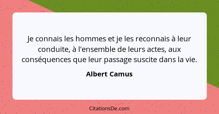 Je connais les hommes et je les reconnais à leur conduite, à l'ensemble de leurs actes, aux conséquences que leur passage suscite dans... - Albert Camus