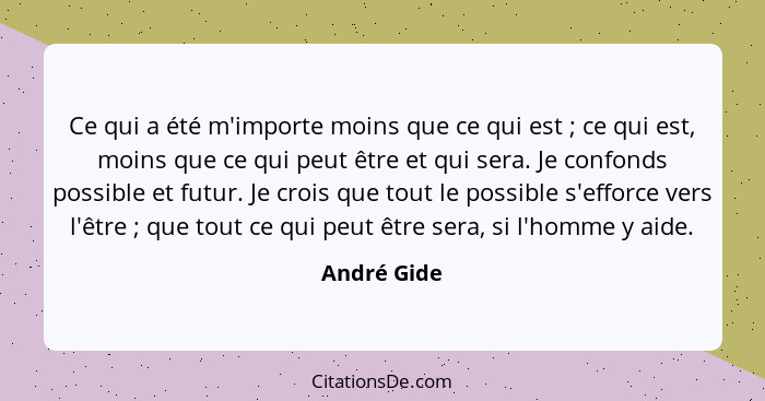 Ce qui a été m'importe moins que ce qui est ; ce qui est, moins que ce qui peut être et qui sera. Je confonds possible et futur. Je... - André Gide