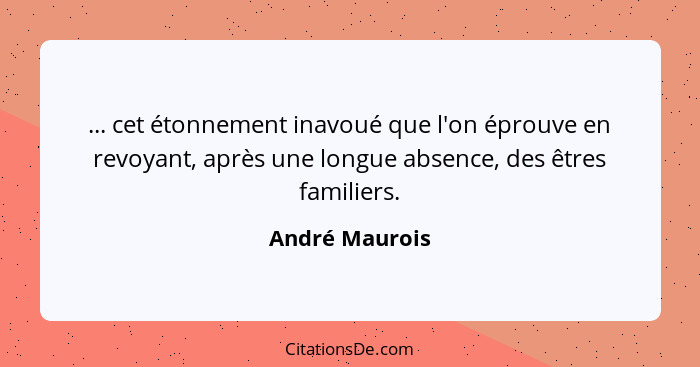 ... cet étonnement inavoué que l'on éprouve en revoyant, après une longue absence, des êtres familiers.... - André Maurois