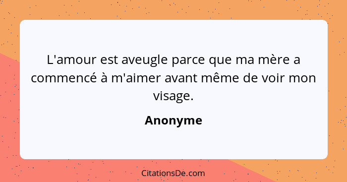 L'amour est aveugle parce que ma mère a commencé à m'aimer avant même de voir mon visage.... - Anonyme