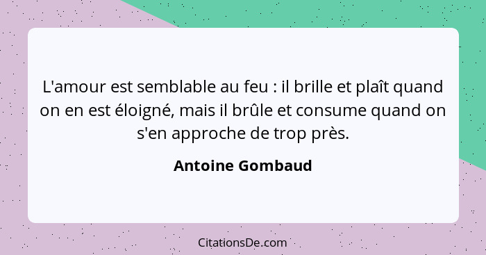 L'amour est semblable au feu : il brille et plaît quand on en est éloigné, mais il brûle et consume quand on s'en approche de t... - Antoine Gombaud