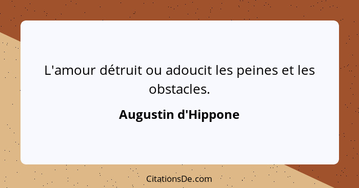 L'amour détruit ou adoucit les peines et les obstacles.... - Augustin d'Hippone