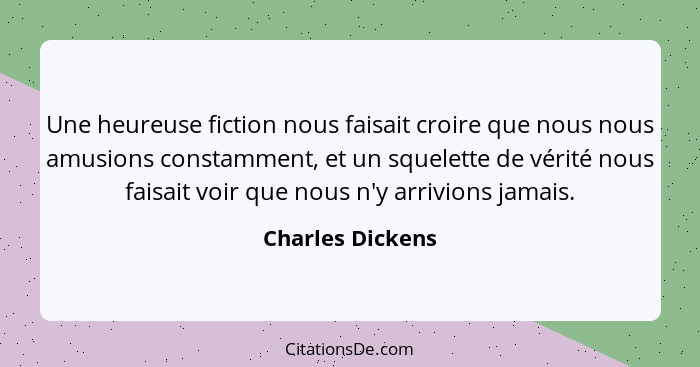 Une heureuse fiction nous faisait croire que nous nous amusions constamment, et un squelette de vérité nous faisait voir que nous n'... - Charles Dickens