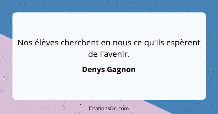 Nos élèves cherchent en nous ce qu'ils espèrent de l'avenir.... - Denys Gagnon