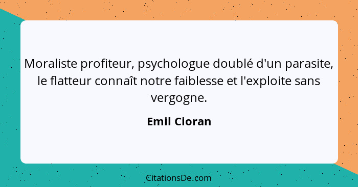 Moraliste profiteur, psychologue doublé d'un parasite, le flatteur connaît notre faiblesse et l'exploite sans vergogne.... - Emil Cioran