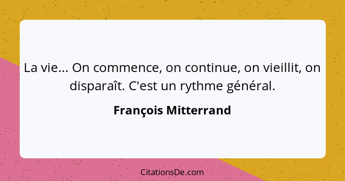 La vie... On commence, on continue, on vieillit, on disparaît. C'est un rythme général.... - François Mitterrand