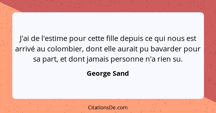 J'ai de l'estime pour cette fille depuis ce qui nous est arrivé au colombier, dont elle aurait pu bavarder pour sa part, et dont jamais... - George Sand