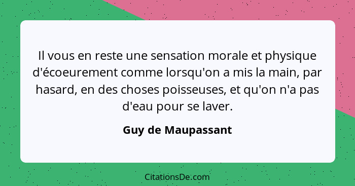 Il vous en reste une sensation morale et physique d'écoeurement comme lorsqu'on a mis la main, par hasard, en des choses poisseuse... - Guy de Maupassant