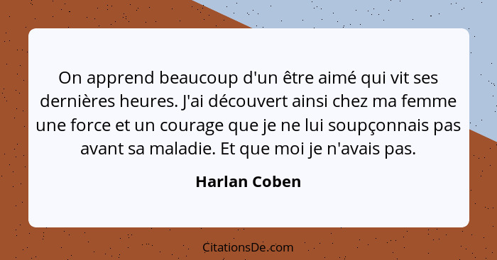 On apprend beaucoup d'un être aimé qui vit ses dernières heures. J'ai découvert ainsi chez ma femme une force et un courage que je ne l... - Harlan Coben