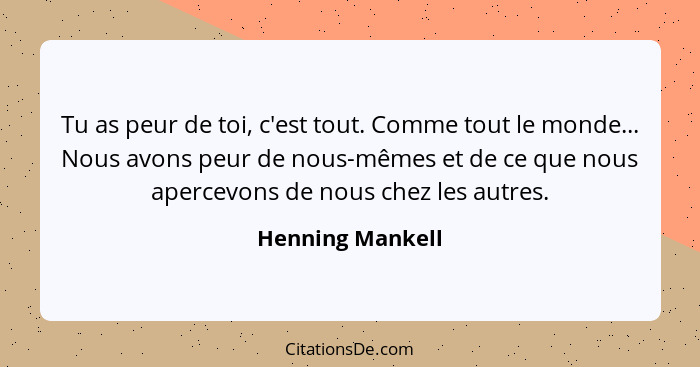 Tu as peur de toi, c'est tout. Comme tout le monde... Nous avons peur de nous-mêmes et de ce que nous apercevons de nous chez les au... - Henning Mankell