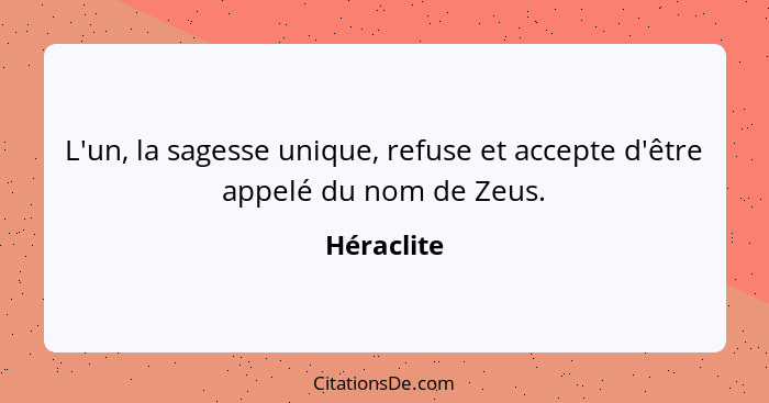 L'un, la sagesse unique, refuse et accepte d'être appelé du nom de Zeus.... - Héraclite