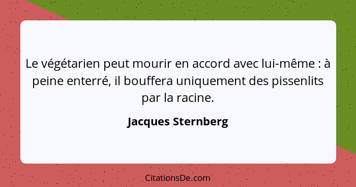 Le végétarien peut mourir en accord avec lui-même : à peine enterré, il bouffera uniquement des pissenlits par la racine.... - Jacques Sternberg