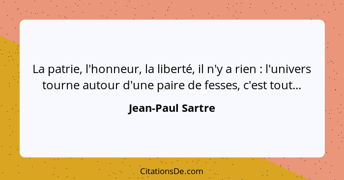 La patrie, l'honneur, la liberté, il n'y a rien : l'univers tourne autour d'une paire de fesses, c'est tout...... - Jean-Paul Sartre