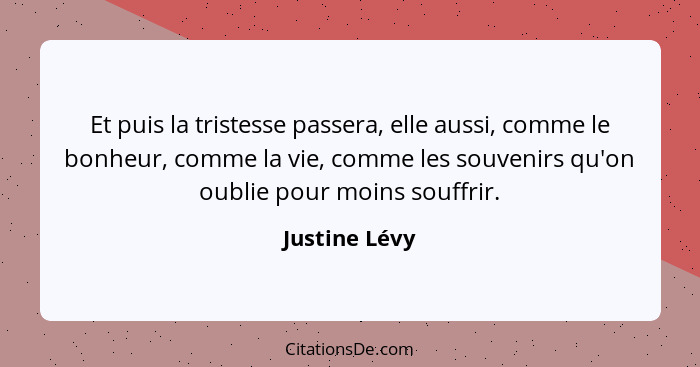 Et puis la tristesse passera, elle aussi, comme le bonheur, comme la vie, comme les souvenirs qu'on oublie pour moins souffrir.... - Justine Lévy