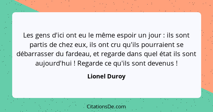 Les gens d'ici ont eu le même espoir un jour : ils sont partis de chez eux, ils ont cru qu'ils pourraient se débarrasser du fardea... - Lionel Duroy