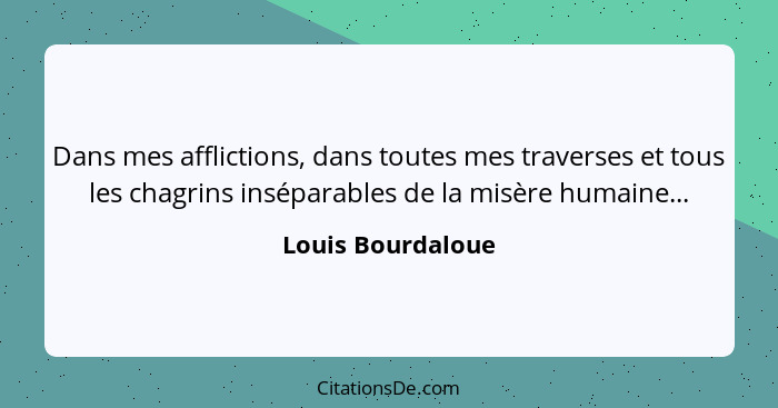 Dans mes afflictions, dans toutes mes traverses et tous les chagrins inséparables de la misère humaine...... - Louis Bourdaloue