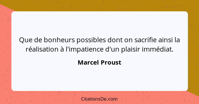 Que de bonheurs possibles dont on sacrifie ainsi la réalisation à l'impatience d'un plaisir immédiat.... - Marcel Proust
