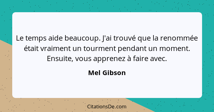 Le temps aide beaucoup. J'ai trouvé que la renommée était vraiment un tourment pendant un moment. Ensuite, vous apprenez à faire avec.... - Mel Gibson