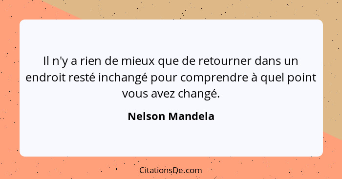 Il n'y a rien de mieux que de retourner dans un endroit resté inchangé pour comprendre à quel point vous avez changé.... - Nelson Mandela