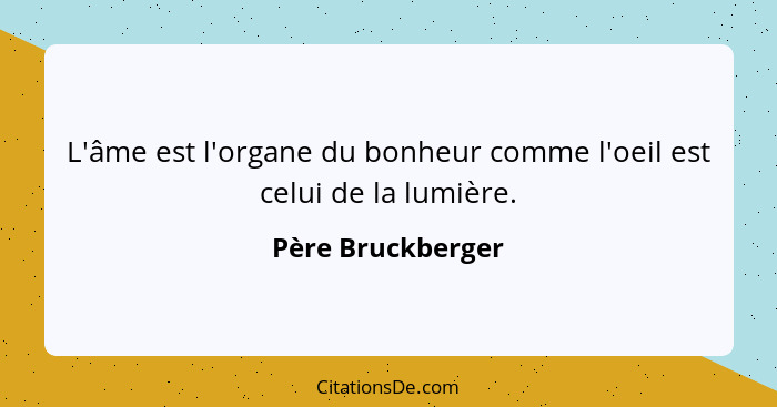 L'âme est l'organe du bonheur comme l'oeil est celui de la lumière.... - Père Bruckberger