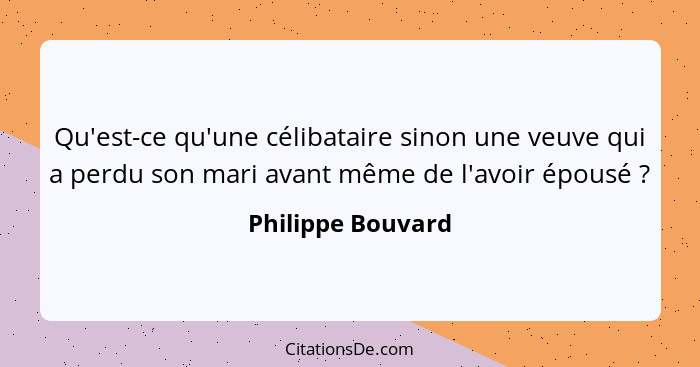 Qu'est-ce qu'une célibataire sinon une veuve qui a perdu son mari avant même de l'avoir épousé ?... - Philippe Bouvard