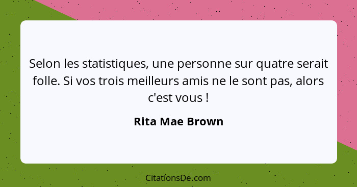 Selon les statistiques, une personne sur quatre serait folle. Si vos trois meilleurs amis ne le sont pas, alors c'est vous !... - Rita Mae Brown