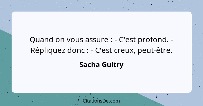 Quand on vous assure : - C'est profond. - Répliquez donc : - C'est creux, peut-être.... - Sacha Guitry