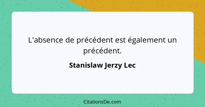 L'absence de précédent est également un précédent.... - Stanislaw Jerzy Lec