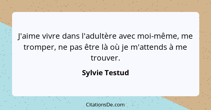 J'aime vivre dans l'adultère avec moi-même, me tromper, ne pas être là où je m'attends à me trouver.... - Sylvie Testud