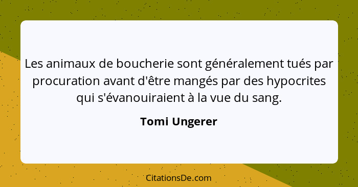 Les animaux de boucherie sont généralement tués par procuration avant d'être mangés par des hypocrites qui s'évanouiraient à la vue du... - Tomi Ungerer