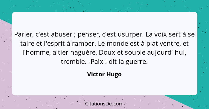 Parler, c'est abuser ; penser, c'est usurper. La voix sert à se taire et l'esprit à ramper. Le monde est à plat ventre, et l'homme,... - Victor Hugo