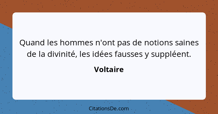 Quand les hommes n'ont pas de notions saines de la divinité, les idées fausses y suppléent.... - Voltaire